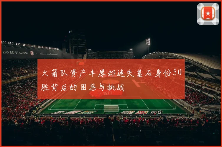 火箭队资产丰厚却迷失基石身份50胜背后的困惑与挑战