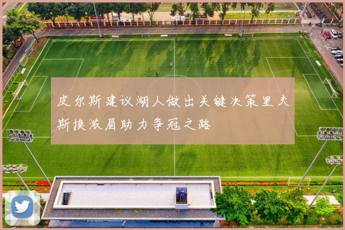 皮尔斯建议湖人做出关键决策里夫斯换浓眉助力争冠之路