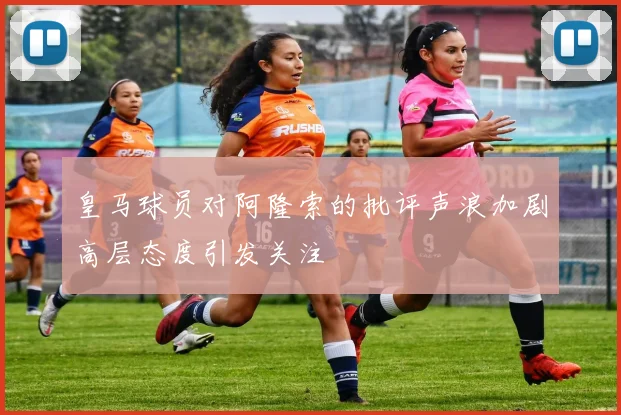 皇马球员对阿隆索的批评声浪加剧高层态度引发关注