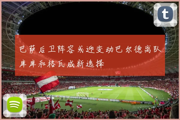 巴萨后卫阵容或迎变动巴尔德离队库库和格瓦成新选择