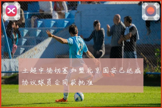 土超中场切塞加盟北京国安已达成协议球员合同获批准