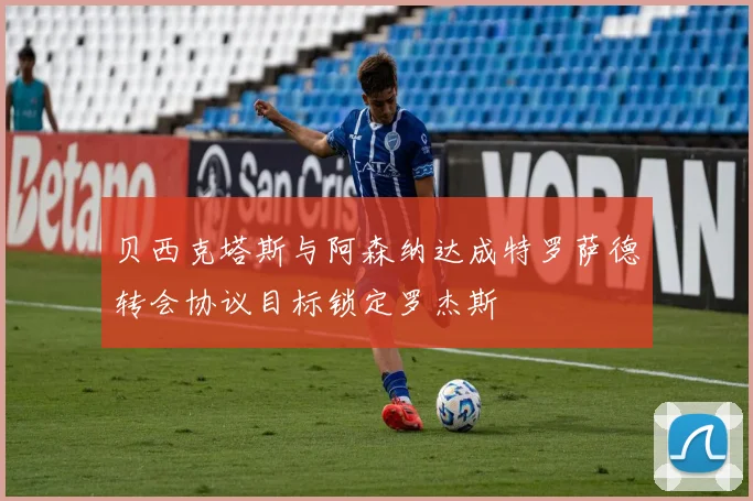 贝西克塔斯与阿森纳达成特罗萨德转会协议目标锁定罗杰斯