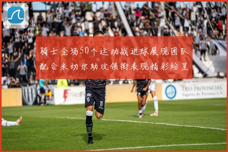 骑士全场50个运动战进球展现团队配合米切尔助攻领衔表现精彩纷呈