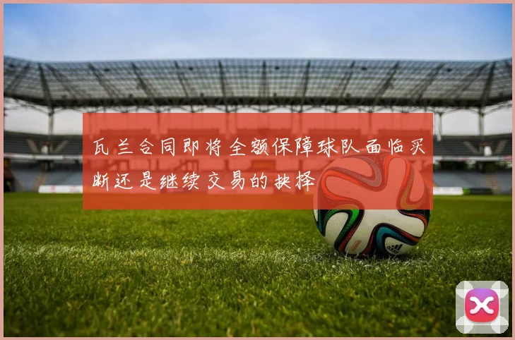 瓦兰合同即将全额保障球队面临买断还是继续交易的抉择