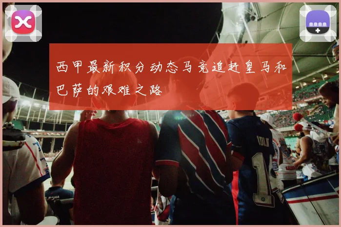 西甲最新积分动态马竞追赶皇马和巴萨的艰难之路