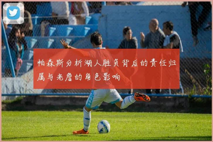 帕森斯分析湖人胜负背后的责任归属与老詹的角色影响
