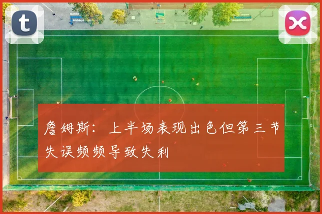 詹姆斯：上半场表现出色但第三节失误频频导致失利