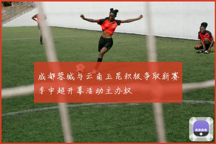 成都蓉城与云南玉昆积极争取新赛季中超开幕活动主办权