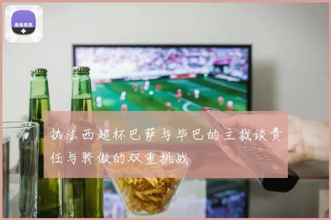 执法西超杯巴萨与毕巴的主裁谈责任与骄傲的双重挑战