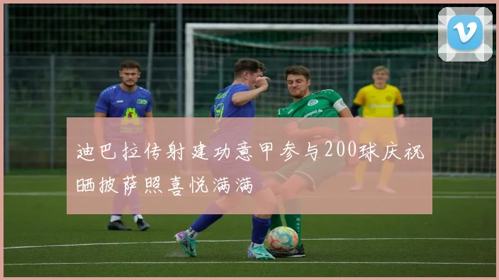 迪巴拉传射建功意甲参与200球庆祝晒披萨照喜悦满满