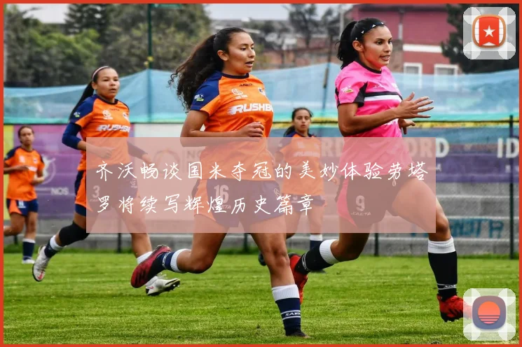 齐沃畅谈国米夺冠的美妙体验劳塔罗将续写辉煌历史篇章