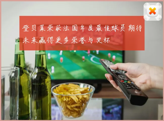 登贝莱荣获法国年度最佳球员期待未来赢得更多荣誉与奖杯