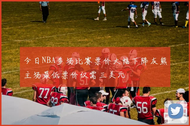 今日NBA多场比赛票价大幅下降灰熊主场最低票价仅需三美元