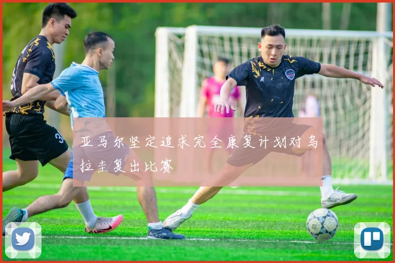 亚马尔坚定追求完全康复计划对乌拉圭复出比赛